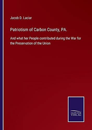 Patriotism of Carbon County, PA.: And what her People contributed during the War for the Preservation of the Union