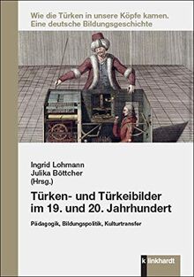 Türken- und Türkeibilder im 19. und 20. Jahrhundert: Pädagogik, Bildungspolitik, Kulturtransfer (Wie die Türken in unsere Köpfe kamen: Eine deutsche Bildungsgeschichte)