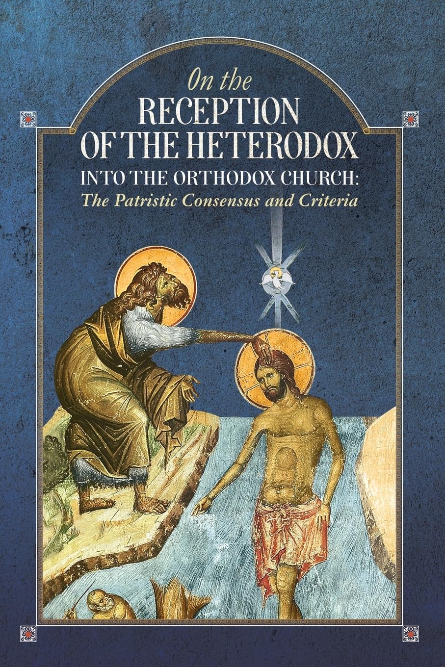 An Orthodox Ethos Publication On The Reception Of The Heterodox Into The Orthodox Church, The Patristic Consensus And Criteria