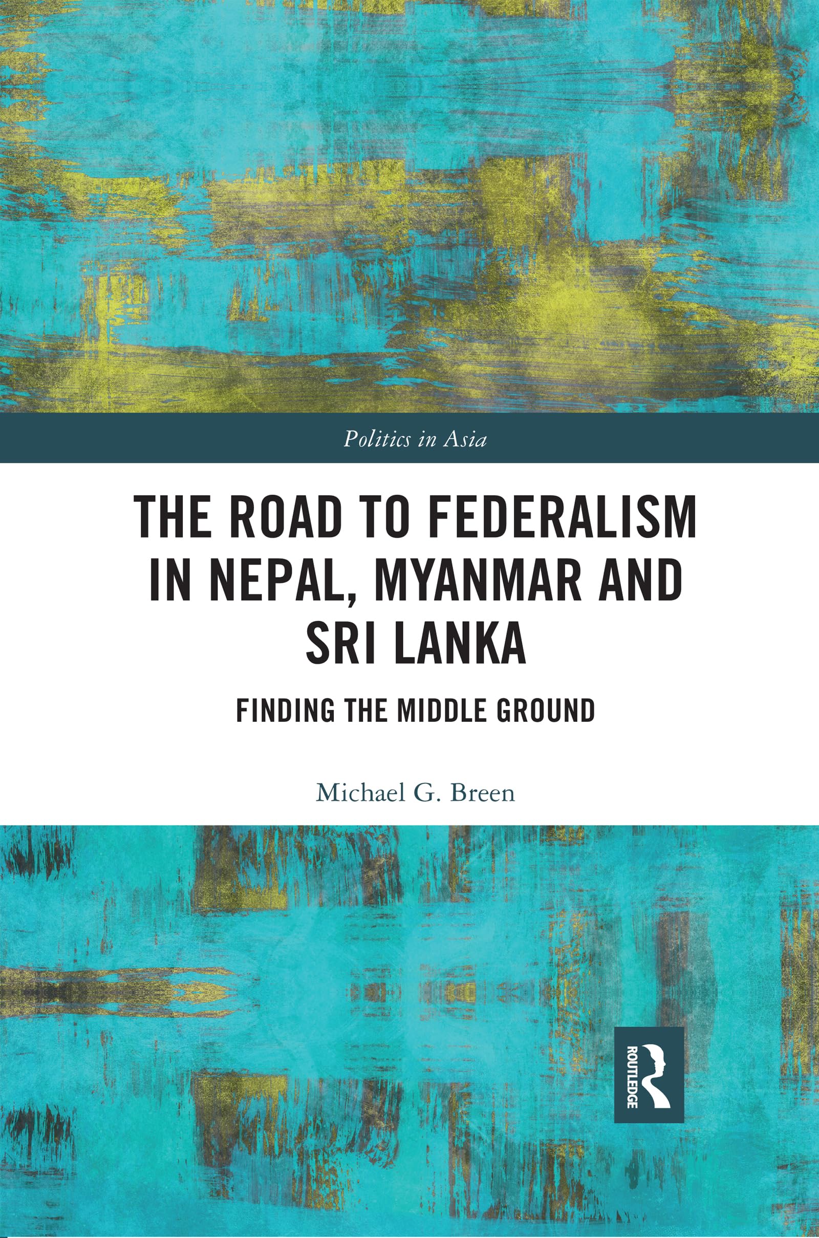 The Road to Federalism in Nepal, Myanmar and Sri Lanka: Finding the Middle Ground (Politics in Asia)