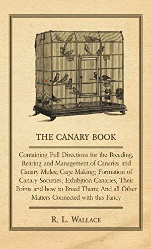 The Canary Book: Containing Full Directions for the Breeding, Rearing and Management of Canaries and Canary Mules;Cage Making; Formation of Canary ... And all Other Matters Connected with thi
