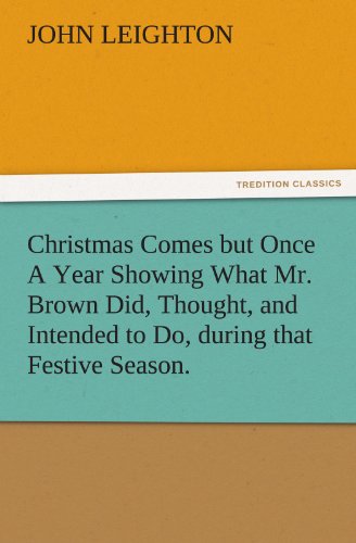 Christmas Comes but Once A Year Showing What Mr. Brown Did, Thought, and Intended to Do, during that Festive Season. (TREDITION CLASSICS)