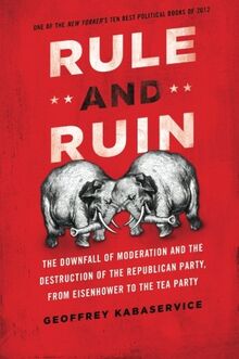 Rule and Ruin: The Downfall Of Moderation And The Destruction Of The Republican Party, From Eisenhower To The Tea Party (Studies In Postwar American Political Development)