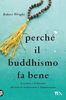 Perché il buddhismo fa bene. La scienza e la filosofia alla base di meditazione e illuminazione