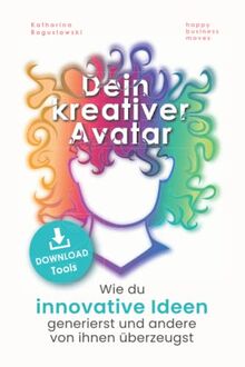 Dein kreativer Avatar: Wie du innovative Ideen generierst und andere von ihnen überzeugst (inklusive Kreativitätstechniken und Brainstorming Methoden)