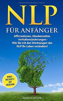 NLP für Anfänger: Affirmationen, Glaubenssätze, Verhaltensänderungen - Wie Sie mit den Werkzeugen des NLP Ihr Leben verändern!