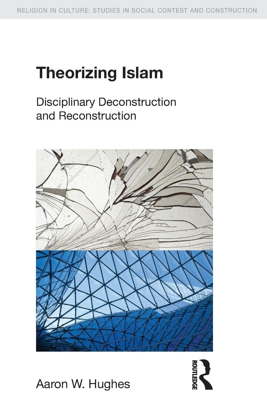 Theorizing Islam: Disciplinary Deconstruction and Reconstruction (Religion in Culture: Studies in Social Contest and Construction)