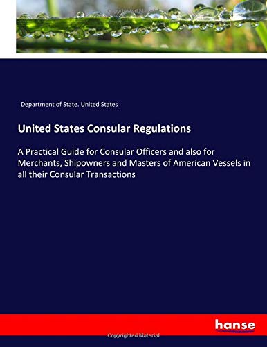 United States Consular Regulations: A Practical Guide for Consular Officers and also for Merchants, Shipowners and Masters of American Vessels in all their Consular Transactions