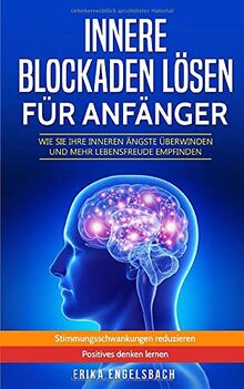 Innere Blockaden lösen für Anfänger - Wie Sie Ihre inneren Ängste überwinden und mehr Lebensfreude empfinden: Stimmungsschwankungen reduzieren - positives Denken lernen