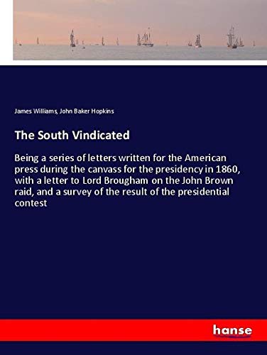 The South Vindicated: Being a series of letters written for the American press during the canvass for the presidency in 1860, with a letter to Lord ... of the result of the presidential contest