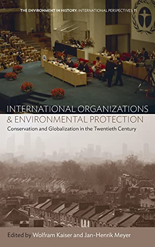 International Organizations and Environmental Protection: Conservation and Globalization in the Twentieth Century (Environment in History: International Perspectives)