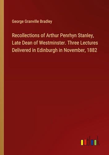 Recollections of Arthur Penrhyn Stanley, Late Dean of Westminster. Three Lectures Delivered in Edinburgh in November, 1882