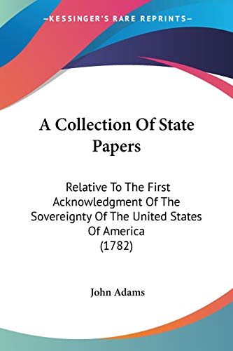 A Collection Of State Papers: Relative To The First Acknowledgment Of The Sovereignty Of The United States Of America (1782)