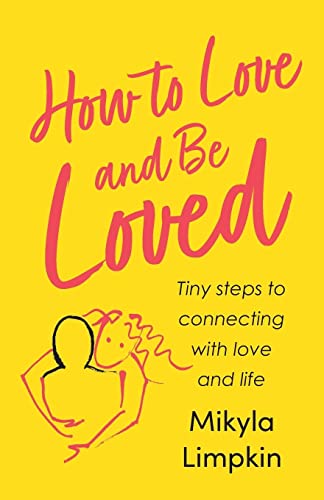 How to Love and Be Loved: Tiny Steps To Connecting With Love and Life