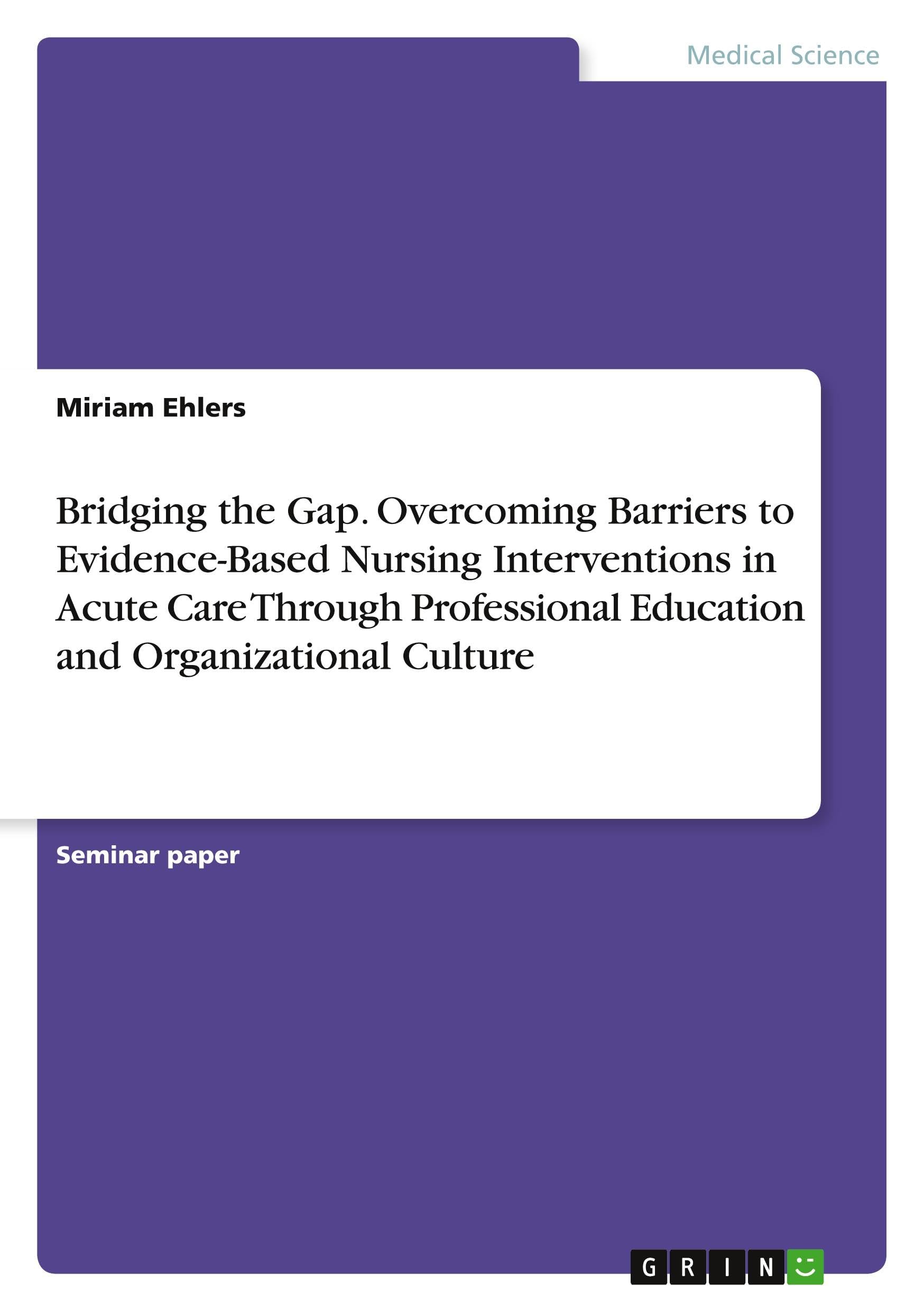 Bridging the Gap. Overcoming Barriers to Evidence-Based Nursing Interventions in Acute Care Through Professional Education and Organizational Culture