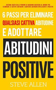 6 passi per eliminare qualsiasi cattiva abitudine e adottare abitudini positive: Sistema usato dalle persone di maggior successo al mondo per ... (Successo E Produttività Senza Limiti)