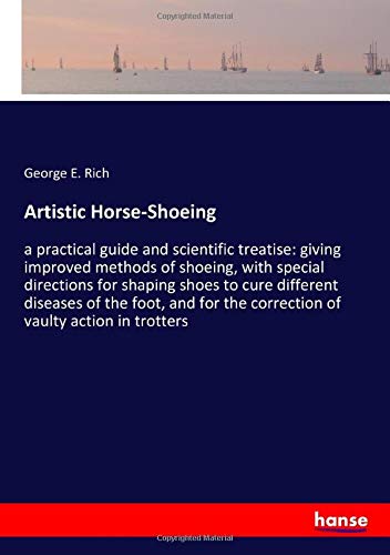 Artistic Horse-Shoeing: a practical guide and scientific treatise: giving improved methods of shoeing, with special directions for shaping shoes to ... the correction of vaulty action in trotters