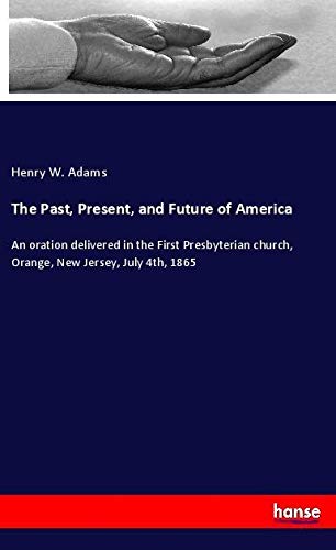 The Past, Present, and Future of America: An oration delivered in the First Presbyterian church, Orange, New Jersey, July 4th, 1865