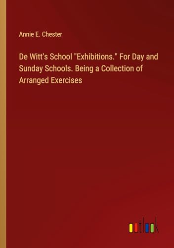 De Witt's School Exhibitions. For Day and Sunday Schools. Being a Collection of Arranged Exercises