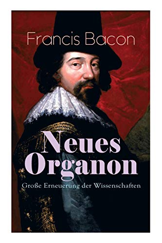 Neues Organon - Große Erneuerung der Wissenschaften: Hauptwerk der Philosophie: Neues Werkzeug der Kenntnisse - Erkenntniskritisches Konzept des Empirismus