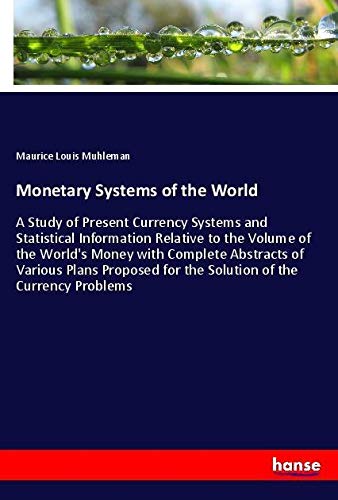 Monetary Systems of the World: A Study of Present Currency Systems and Statistical Information Relative to the Volume of the World's Money with ... for the Solution of the Currency Problems