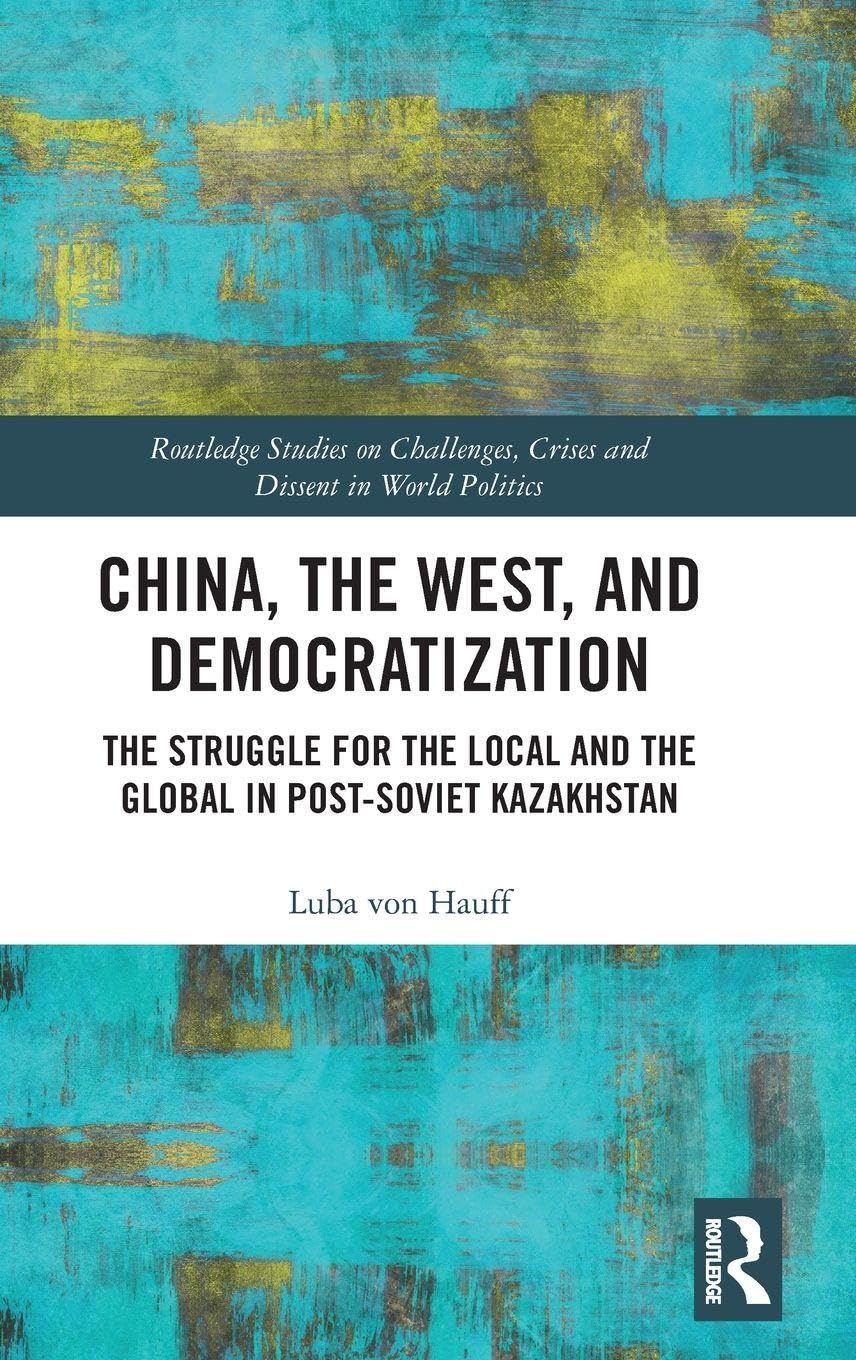 China, the West, and Democratization: The Struggle for the Local and the Global in Post-Soviet Kazakhstan (Routledge Studies on Challenges, Crises and Dissent in World Politics)