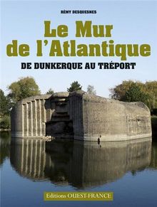 Le mur de l'Atlantique : de Dunkerque au Tréport