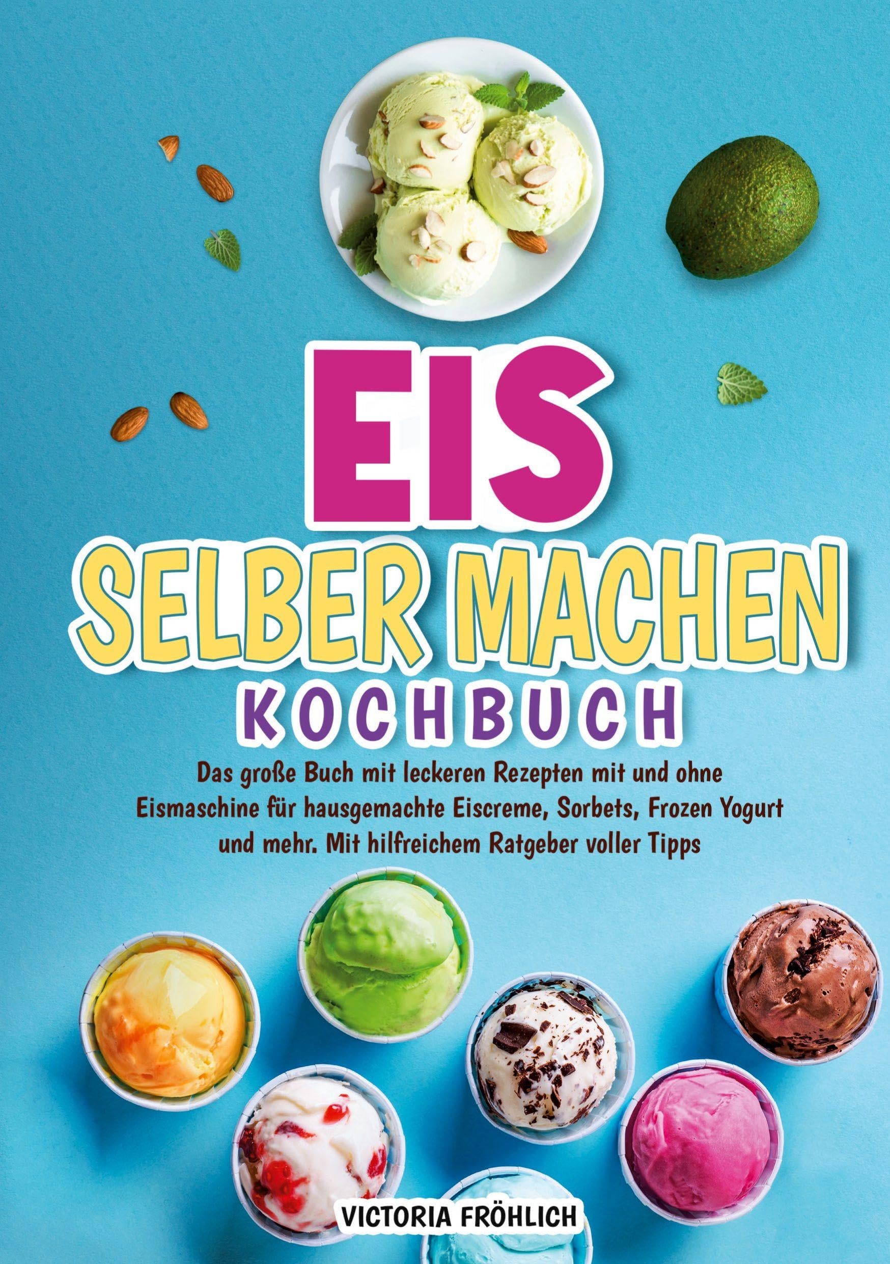 Eis selber machen Kochbuch: Das große Buch mit leckeren Rezepten mit und ohne Eismaschine für hausgemachte Eiscreme, Sorbets, Frozen Yogurt und mehr. Mit hilfreichem Ratgeber voller Tipps