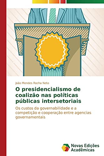 O presidencialismo de coalizão nas políticas públicas intersetoriais: Os custos da governabilidade e a competição e cooperação entre agencias governamentais