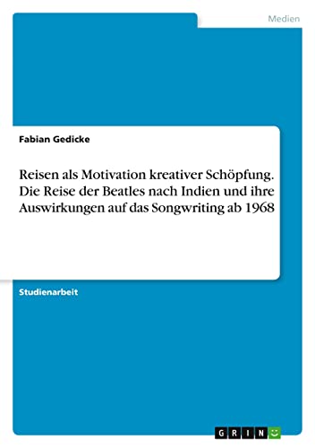 Reisen als Motivation kreativer Schöpfung. Die Reise der Beatles nach Indien und ihre Auswirkungen auf das Songwriting ab 1968