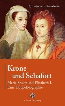 Krone und Schafott: Maria Stuart und Elisabeth I. - Eine Doppelbiografie