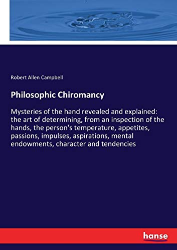 Philosophic Chiromancy: Mysteries of the hand revealed and explained: the art of determining, from an inspection of the hands, the person's ... mental endowments, character and tendencies