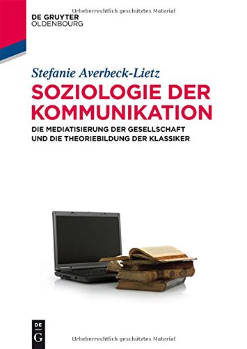 Soziologie der Kommunikation: Die Mediatisierung der Gesellschaft und die Theoriebildung der Klassiker (De Gruyter Studium)