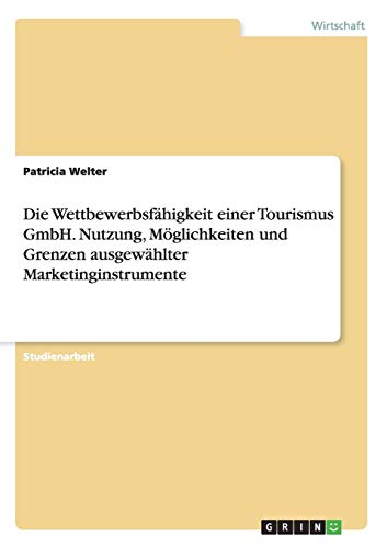 Die Wettbewerbsfähigkeit einer Tourismus GmbH. Nutzung, Möglichkeiten und Grenzen ausgewählter Marketinginstrumente