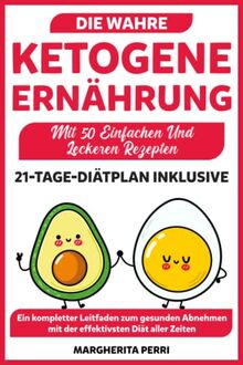 Die Wahre Ketogene Ernährung: Ein kompletter Leitfaden zum gesunden Abnehmen mit der effektivsten Diät aller Zeiten. Inklusive 21-Tage-Diätplan und 50 Rezepte.