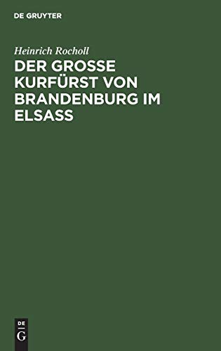 Der Grosse Kurfürst von Brandenburg im Elsass: 1674–1675. Ein Geschichtsbild aus der Zeit, als das Elsass französisch werden musste; mit einer Karte zum Gefecht bei Türkheim