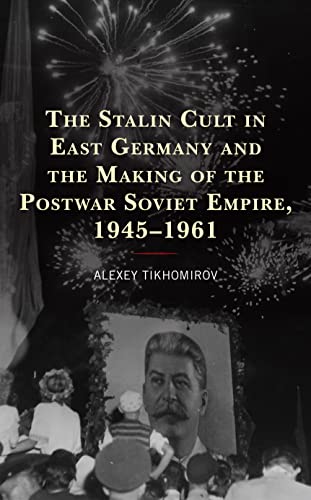The Stalin Cult in East Germany and the Making of the Postwar Soviet Empire, 1945-1961 (Harvard Cold War Studies)