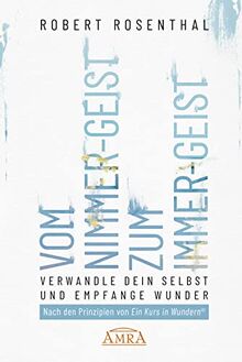 VOM NIMMER-GEIST ZUM IMMER-GEIST. Verwandle dein Selbst und empfange Wunder. Nach den Prinzipien von in Kurs in Wundern®