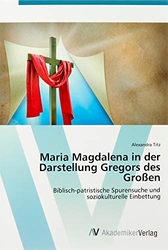 Maria Magdalena in der Darstellung Gregors des Großen: Biblisch-patristische Spurensuche und soziokulturelle Einbettung