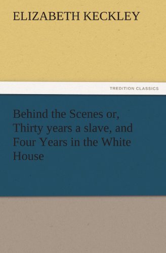 Behind the Scenes or, Thirty years a slave, and Four Years in the White House (TREDITION CLASSICS)