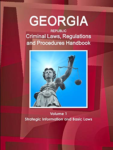 Georgia Republic Criminal Laws, Regulations and Procedures Handbook Volume 1 Strategic Information and Basic Laws (World Business and Investment Library)