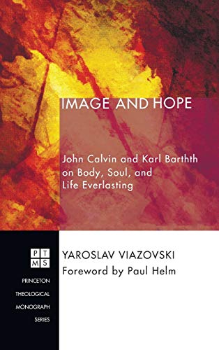 Image and Hope: John Calvin and Karl Barth on Body, Soul, and Life Everlasting (Princeton Theological Monograph, Band 221)