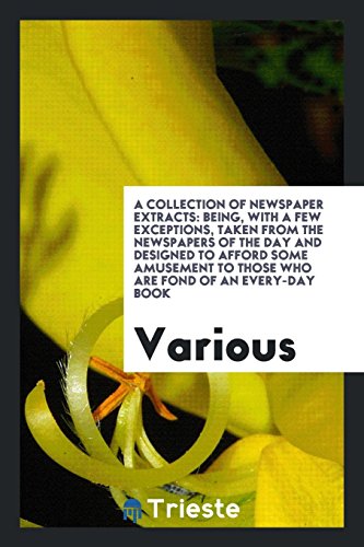 A Collection of Newspaper Extracts: Being, with a Few Exceptions, Taken from the Newspapers of the Day and Designed to Afford Some Amusement to Those Who Are Fond of an Every-Day Book