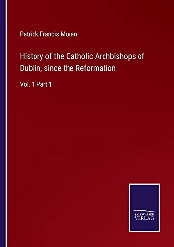 History of the Catholic Archbishops of Dublin, since the Reformation: Vol. 1 Part 1