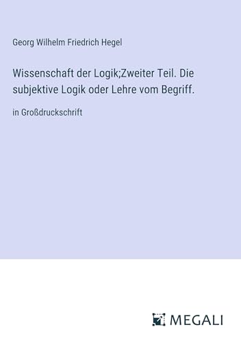 Wissenschaft der Logik;Zweiter Teil. Die subjektive Logik oder Lehre vom Begriff.: in Großdruckschrift