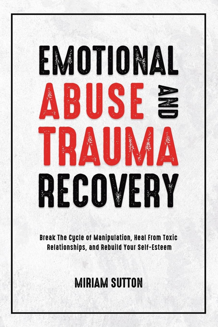 Emotional Abuse and Trauma Recovery: Break The Cycle of Manipulation, Heal From Toxic Relationships, and Rebuild Your Self-Esteem