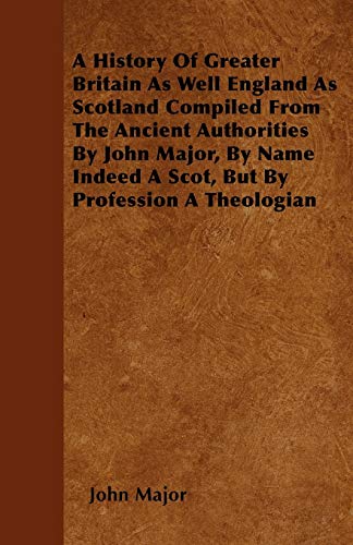 A History Of Greater Britain As Well England As Scotland Compiled From The Ancient Authorities By John Major, By Name Indeed A Scot, But By Profession A Theologian