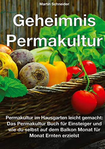Geheimnis Permakultur: Permakultur im Hausgarten leicht gemacht: Das Permakultur Buch für Einsteiger und wie du selbst auf dem Balkon Monat für Monat Ernten erzielst