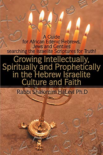 Growing Intellectually, Spiritually and Prophetically in the Hebrew Israelite Culture and Faith: A Guide for African Edenic Hebrews, Jews and Gentiles searching the Israelite Scriptures for Truth!