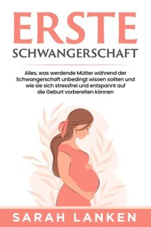 Erste Schwangerschaft: Alles, was werdende Mütter während der Schwangerschaft unbedingt wissen sollten und wie sie sich stressfrei und entspannt auf die Geburt vorbereiten können